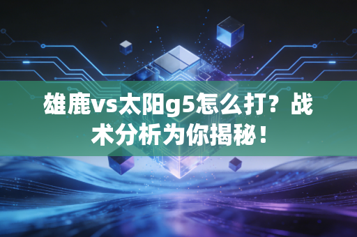 雄鹿vs太阳g5怎么打？战术分析为你揭秘！