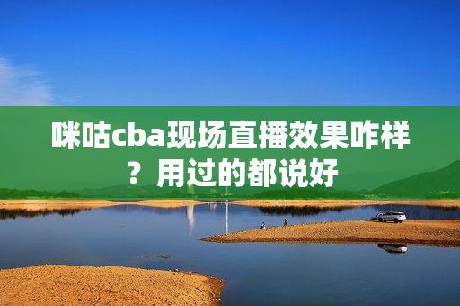 咪咕cba现场直播效果咋样？用过的都说好