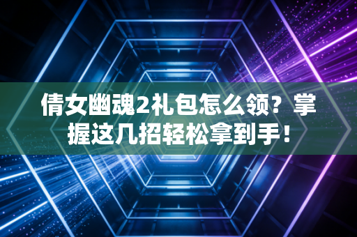 倩女幽魂2礼包怎么领？掌握这几招轻松拿到手！