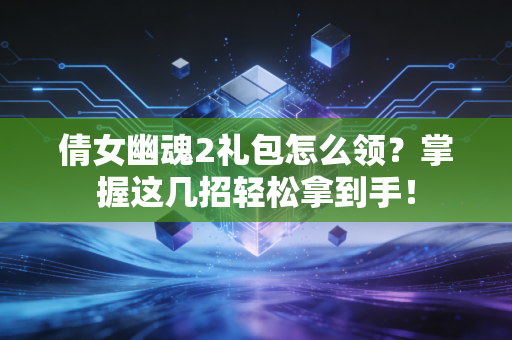 倩女幽魂2礼包怎么领？掌握这几招轻松拿到手！