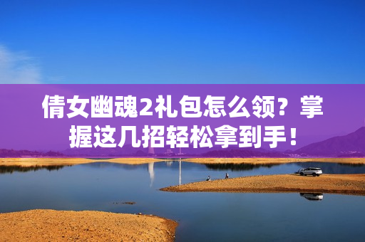 倩女幽魂2礼包怎么领？掌握这几招轻松拿到手！