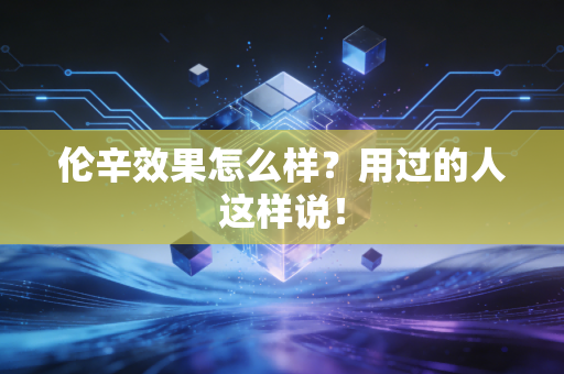 伦辛效果怎么样？用过的人这样说！