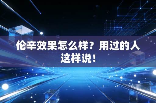 伦辛效果怎么样？用过的人这样说！