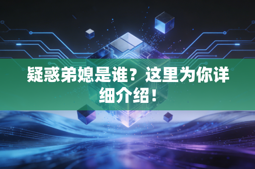 疑惑弟媳是谁？这里为你详细介绍！