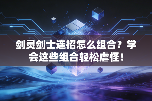 剑灵剑士连招怎么组合？学会这些组合轻松虐怪！