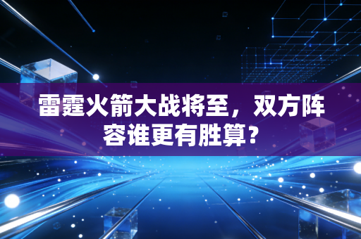雷霆火箭大战将至，双方阵容谁更有胜算？