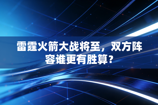 雷霆火箭大战将至，双方阵容谁更有胜算？