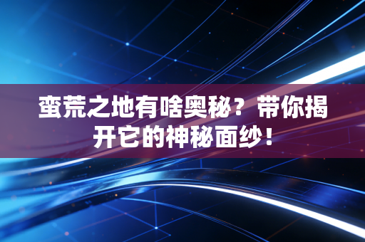 蛮荒之地有啥奥秘？带你揭开它的神秘面纱！