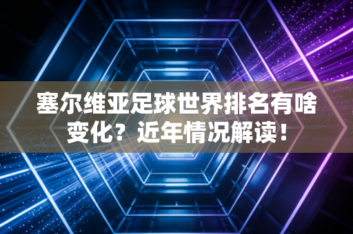 塞尔维亚足球世界排名有啥变化？近年情况解读！