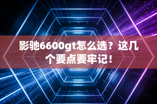 影驰6600gt怎么选？这几个要点要牢记！