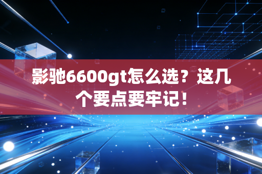 影驰6600gt怎么选？这几个要点要牢记！