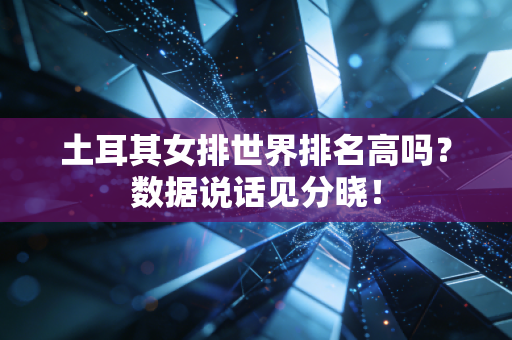 土耳其女排世界排名高吗？数据说话见分晓！