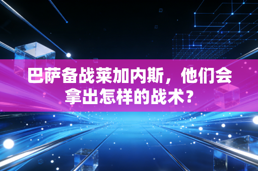 巴萨备战莱加内斯，他们会拿出怎样的战术？