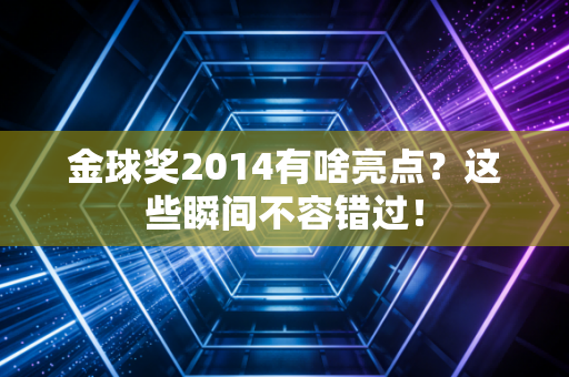 金球奖2014有啥亮点？这些瞬间不容错过！