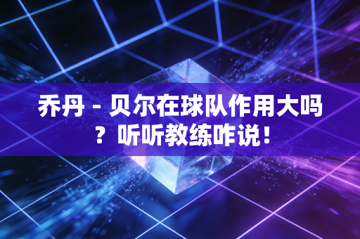乔丹 - 贝尔在球队作用大吗？听听教练咋说！