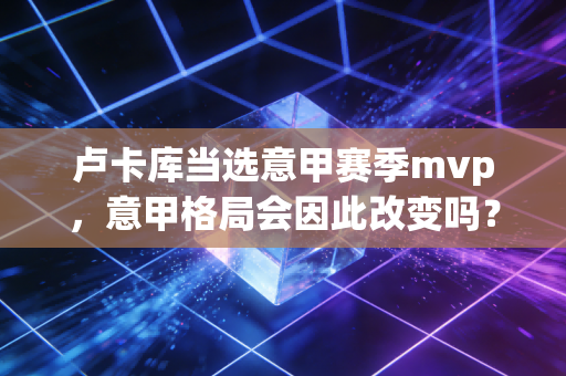 卢卡库当选意甲赛季mvp，意甲格局会因此改变吗？