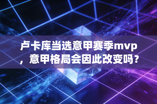 卢卡库当选意甲赛季mvp，意甲格局会因此改变吗？