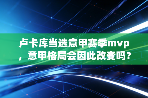 卢卡库当选意甲赛季mvp，意甲格局会因此改变吗？