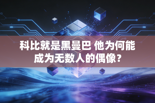 科比就是黑曼巴 他为何能成为无数人的偶像？