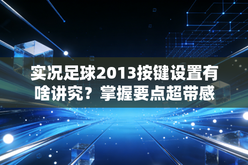 实况足球2013按键设置有啥讲究？掌握要点超带感