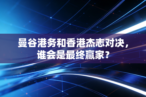 曼谷港务和香港杰志对决，谁会是最终赢家？