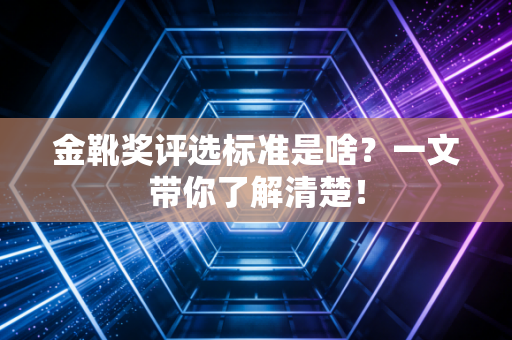 金靴奖评选标准是啥？一文带你了解清楚！
