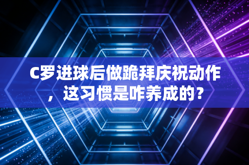 C罗进球后做跪拜庆祝动作，这习惯是咋养成的？