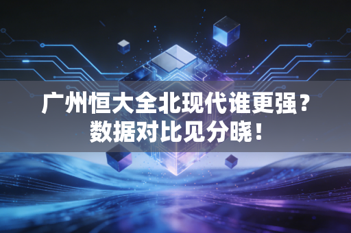广州恒大全北现代谁更强？数据对比见分晓！