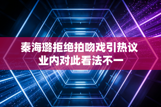 秦海璐拒绝拍吻戏引热议 业内对此看法不一