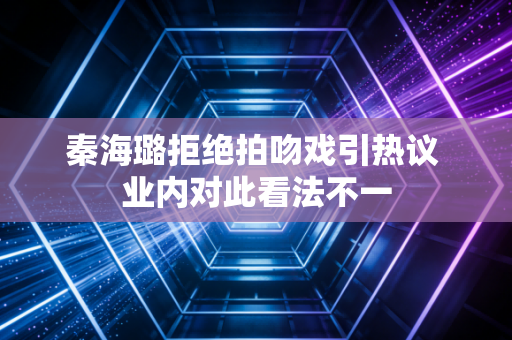 秦海璐拒绝拍吻戏引热议 业内对此看法不一