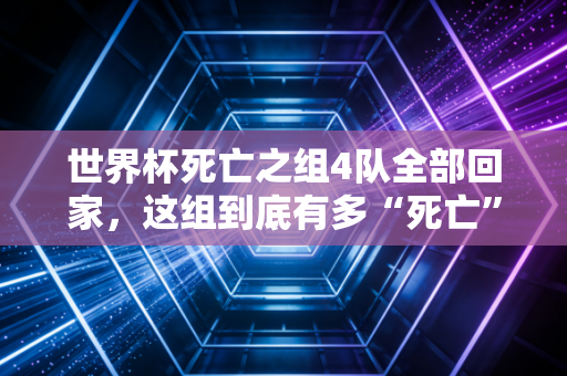 世界杯死亡之组4队全部回家，这组到底有多“死亡”？