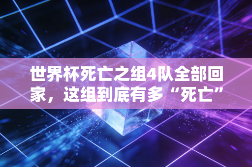 世界杯死亡之组4队全部回家，这组到底有多“死亡”？