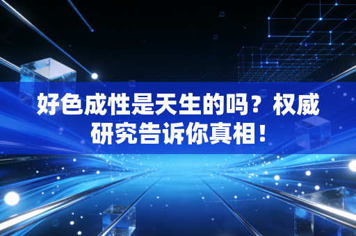 好色成性是天生的吗？权威研究告诉你真相！