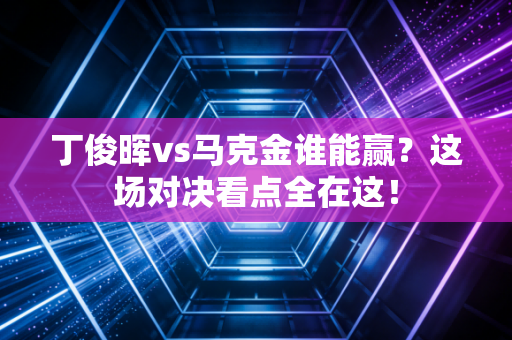 丁俊晖vs马克金谁能赢？这场对决看点全在这！
