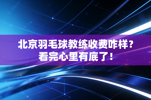 北京羽毛球教练收费咋样？看完心里有底了！
