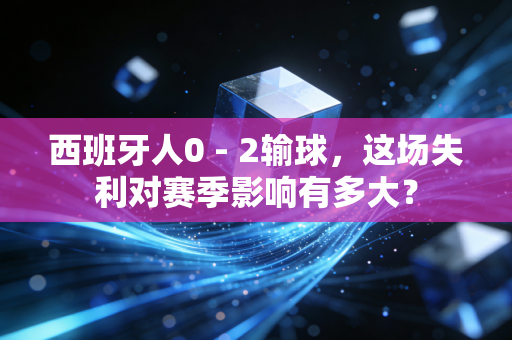 西班牙人0 - 2输球，这场失利对赛季影响有多大？