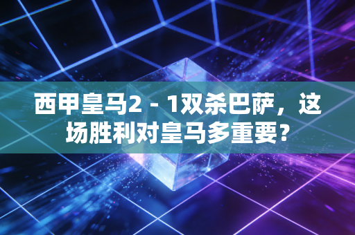 西甲皇马2 - 1双杀巴萨，这场胜利对皇马多重要？