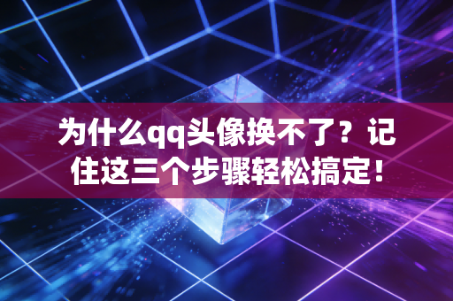 为什么qq头像换不了?记住这三个步骤轻松搞定!