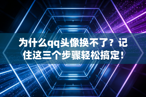 为什么qq头像换不了?记住这三个步骤轻松搞定!