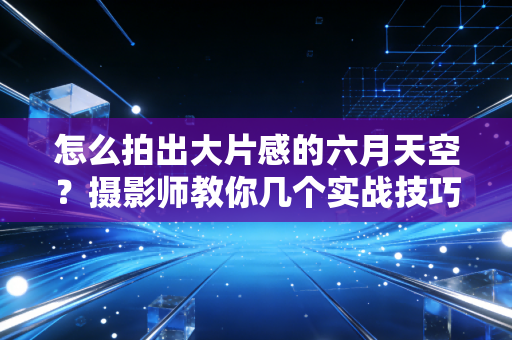 怎么拍出大片感的六月天空？摄影师教你几个实战技巧！