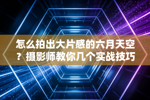 怎么拍出大片感的六月天空？摄影师教你几个实战技巧！