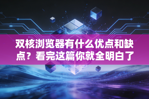 双核浏览器有什么优点和缺点?看完这篇你就全明白了!