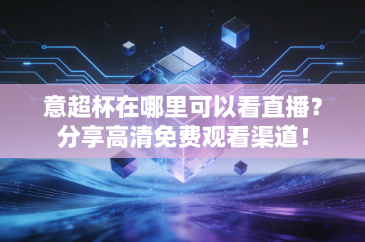 意超杯在哪里可以看直播？分享高清免费观看渠道！