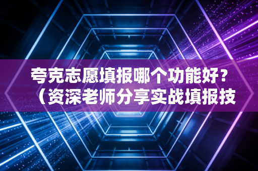 夸克志愿填报哪个功能好？（资深老师分享实战填报技巧）