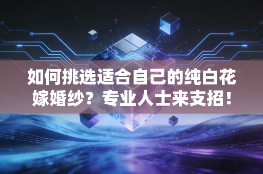 如何挑选适合自己的纯白花嫁婚纱？专业人士来支招！