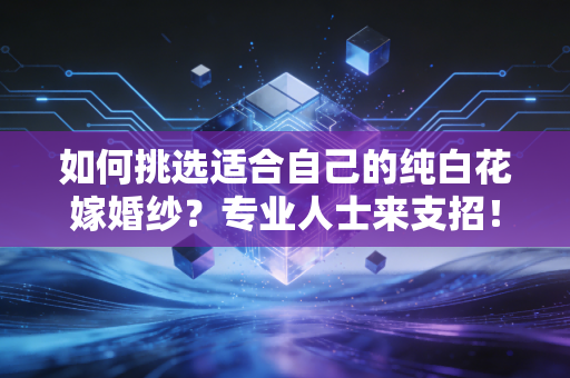 如何挑选适合自己的纯白花嫁婚纱？专业人士来支招！
