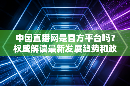 中国直播网是官方平台吗？权威解读最新发展趋势和政策！