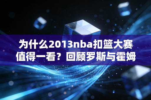 为什么2013nba扣篮大赛值得一看？回顾罗斯与霍姆斯的精彩对决！