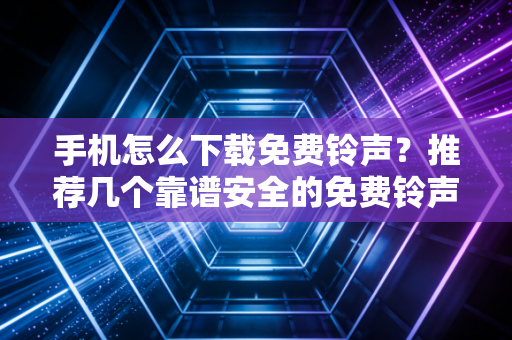 手机怎么下载免费铃声？推荐几个靠谱安全的免费铃声网站！