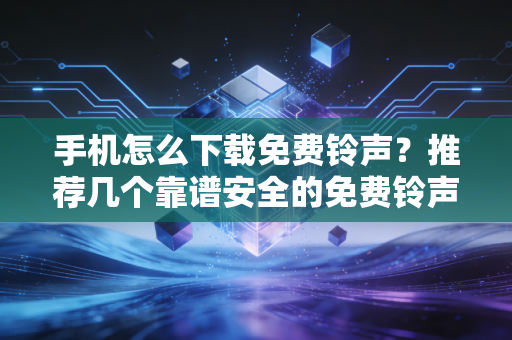 手机怎么下载免费铃声？推荐几个靠谱安全的免费铃声网站！